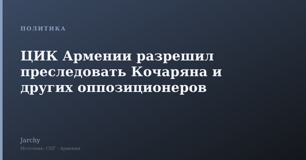 ЦИК Армении разрешил преследовать Кочаряна и других оппозиционеров