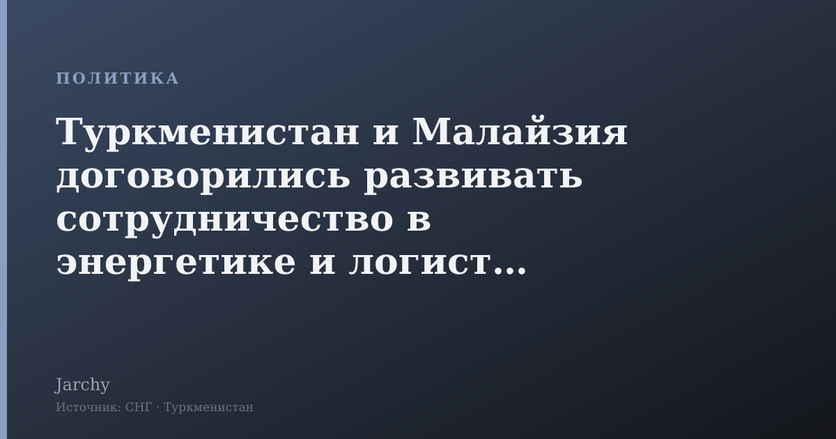 Туркменистан и Малайзия договорились развивать сотрудничество в энергетике и логистике