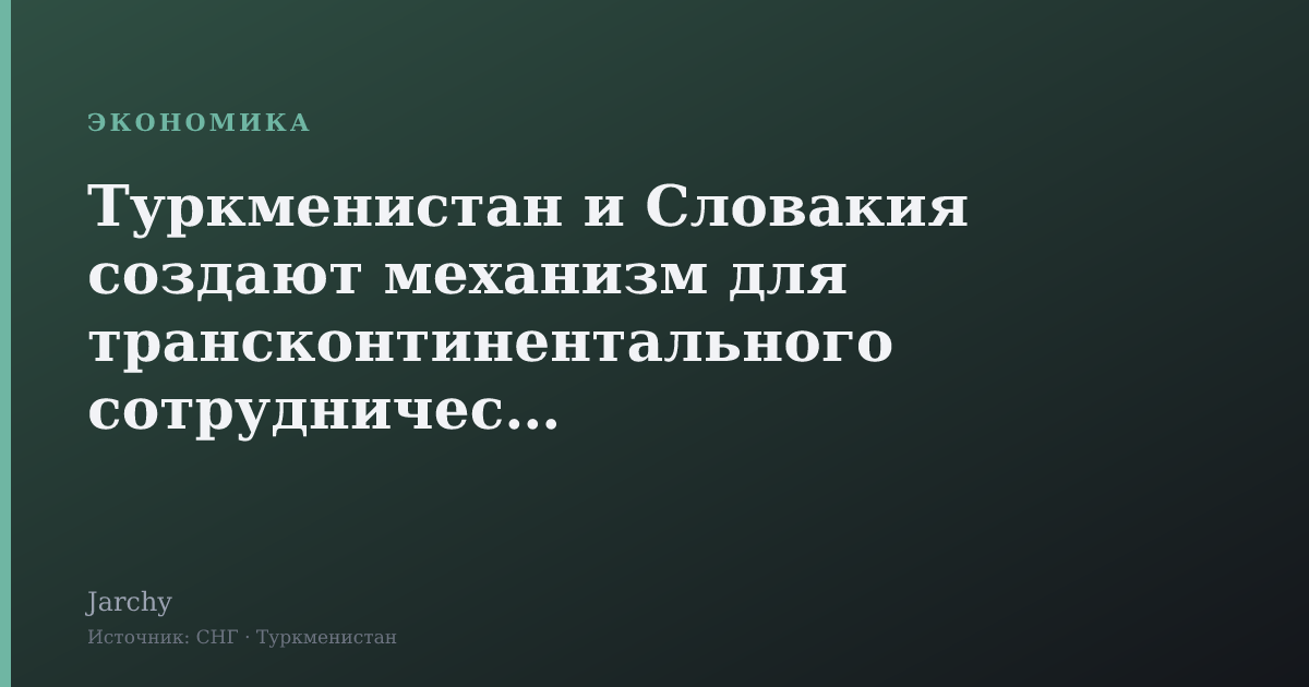 Туркменистан и Словакия создают механизм для трансконтинентального сотрудничества
