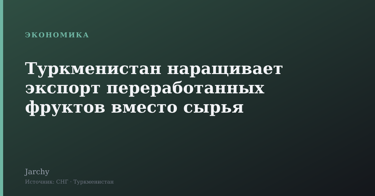 Туркменистан наращивает экспорт переработанных фруктов вместо сырья
