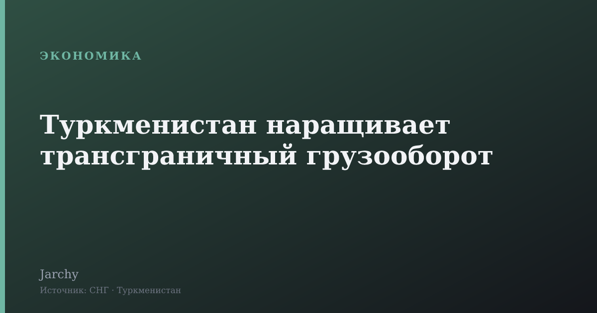 Туркменистан наращивает трансграничный грузооборот