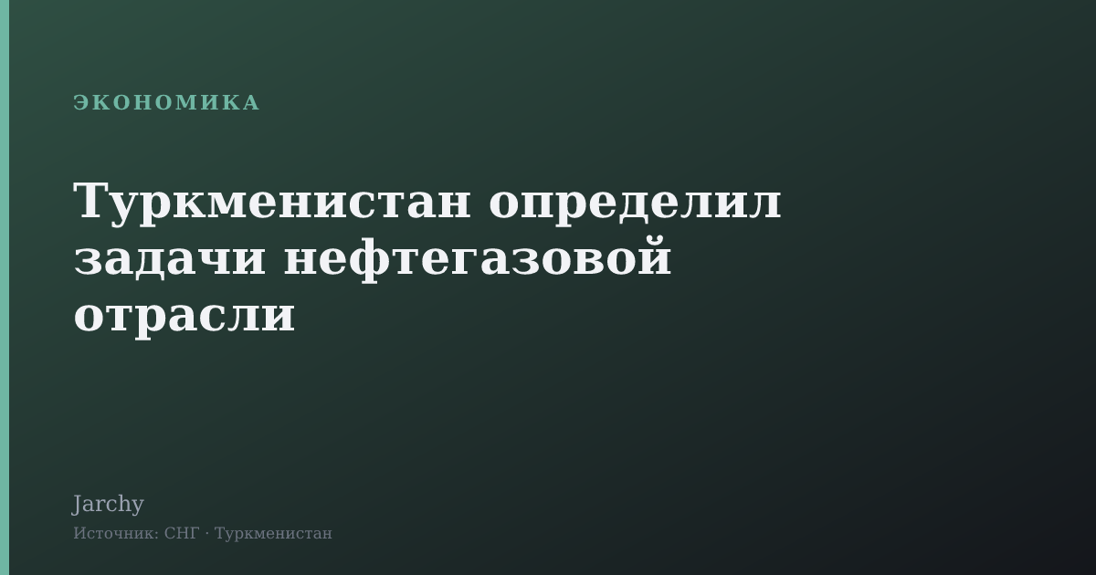 Туркменистан определил задачи нефтегазовой отрасли