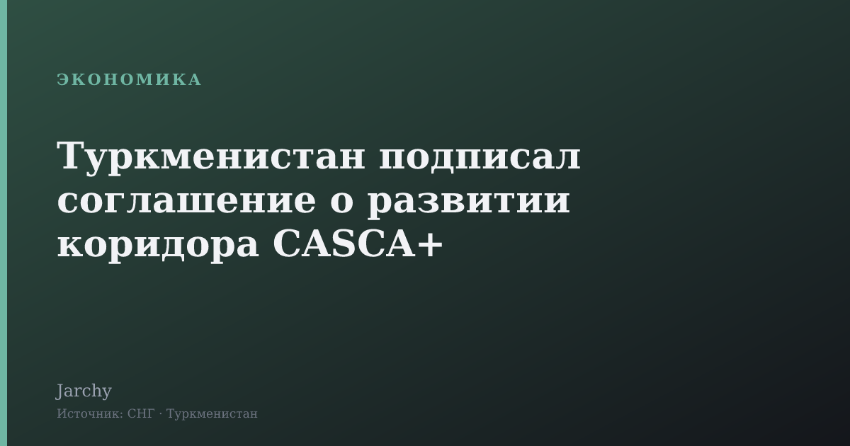 Туркменистан подписал соглашение о развитии коридора CASCA+
