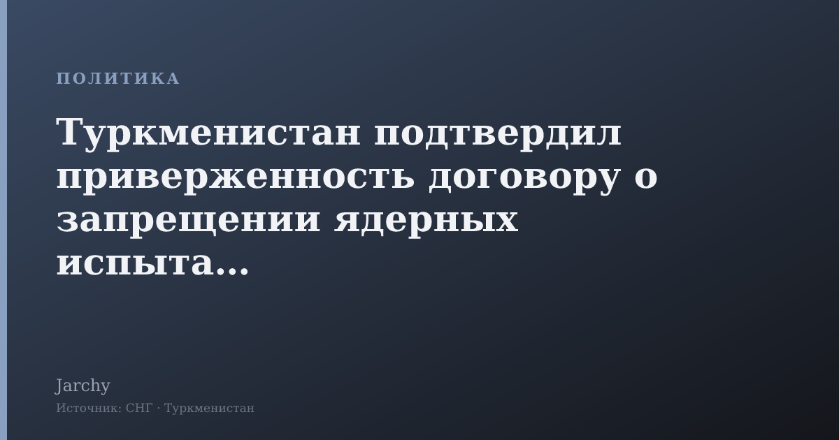 Туркменистан подтвердил приверженность договору о запрещении ядерных испытаний