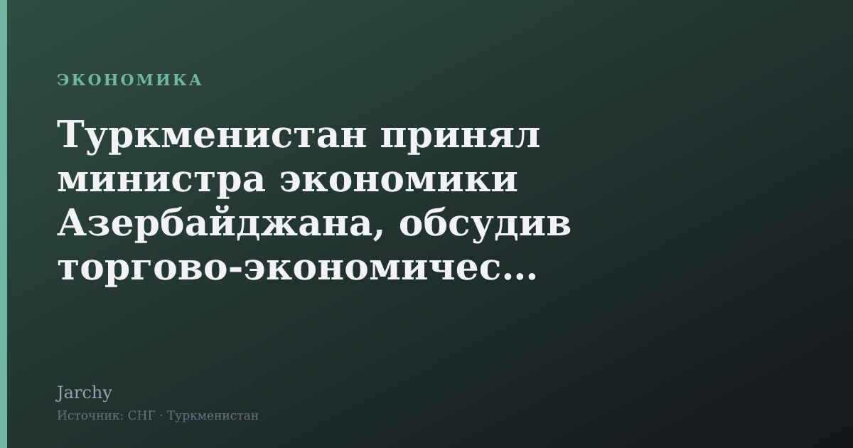 Туркменистан принял министра экономики Азербайджана, обсудив торгово‑экономическое сотрудничество