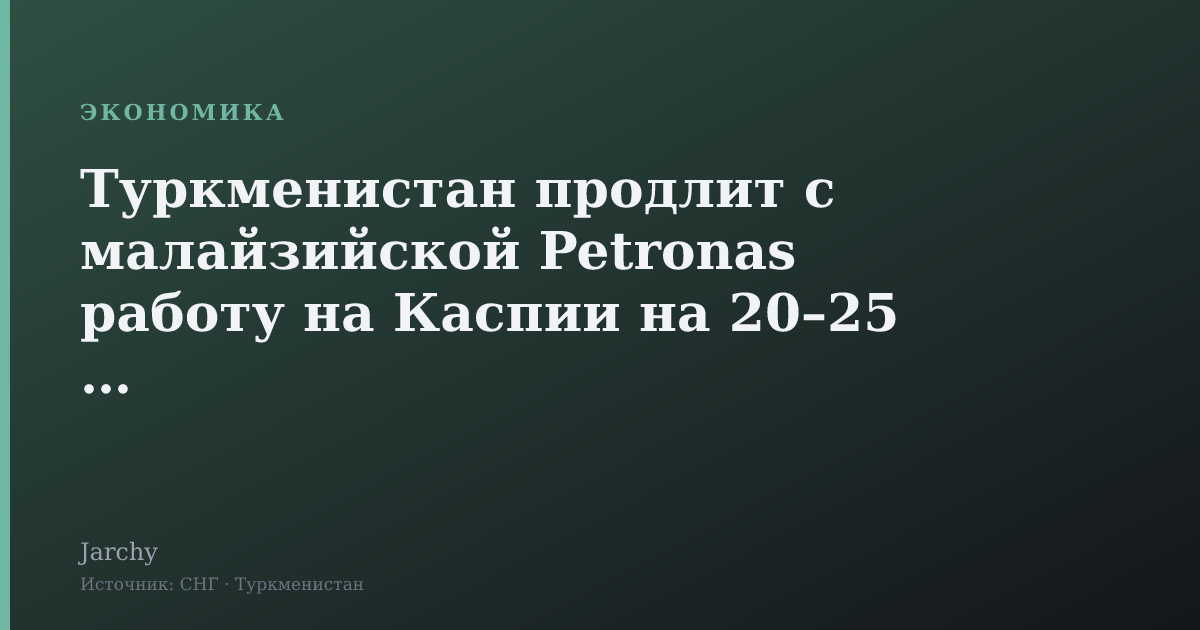 Туркменистан продлит с малайзийской Petronas работу на Каспии на 20–25 лет