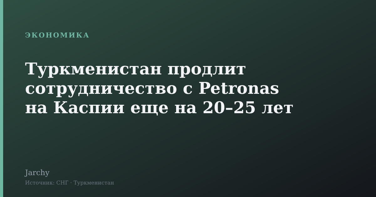 Туркменистан продлит сотрудничество с Petronas на Каспии еще на 20–25 лет