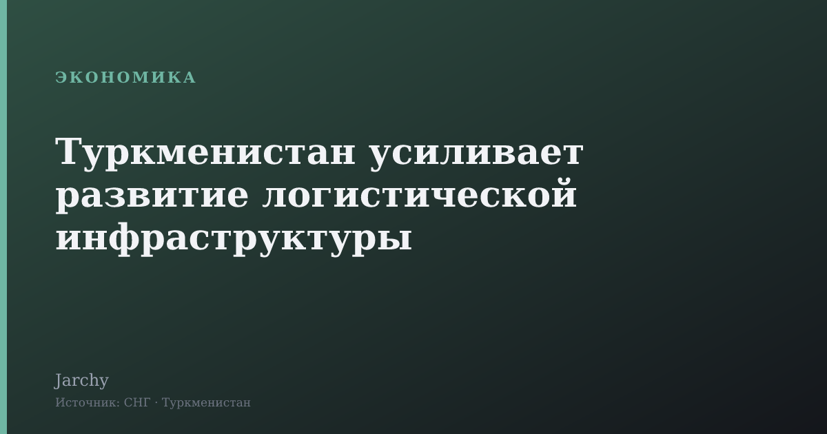 Туркменистан усиливает развитие логистической инфраструктуры