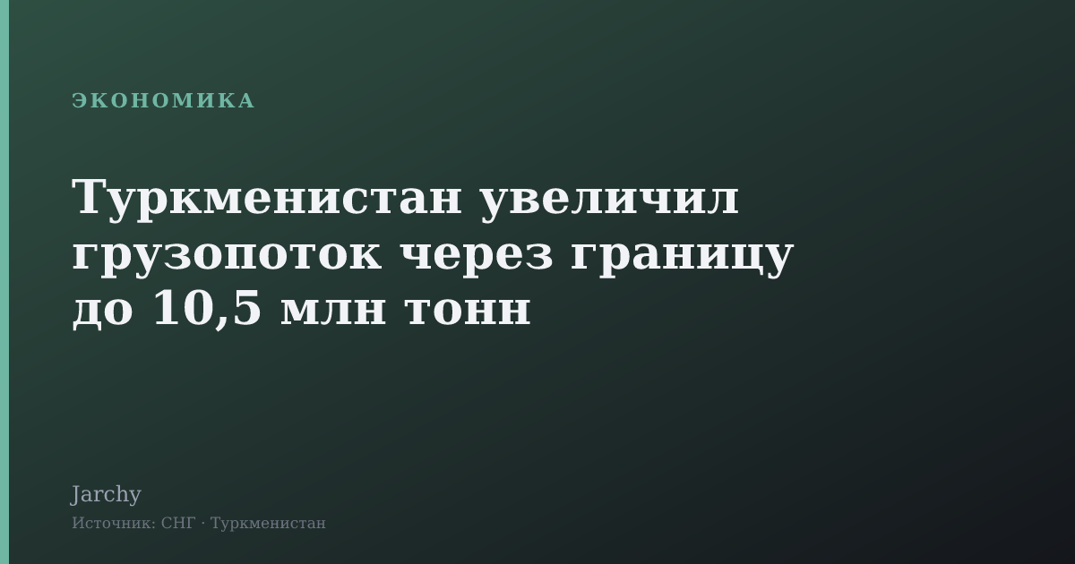 Туркменистан увеличил грузопоток через границу до 10,5 млн тонн