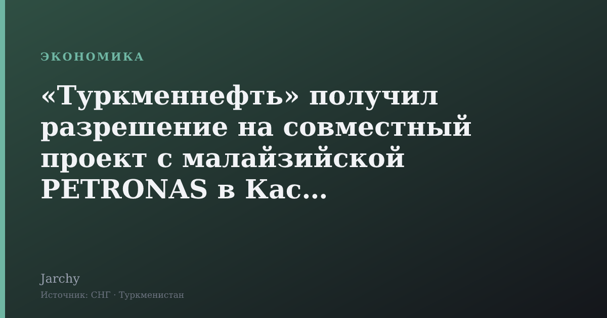 «Туркменнефть» получил разрешение на совместный проект с малайзийской PETRONAS в Каспии