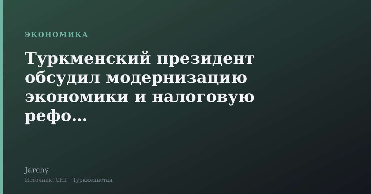 Туркменский президент обсудил модернизацию экономики и налоговую реформу
