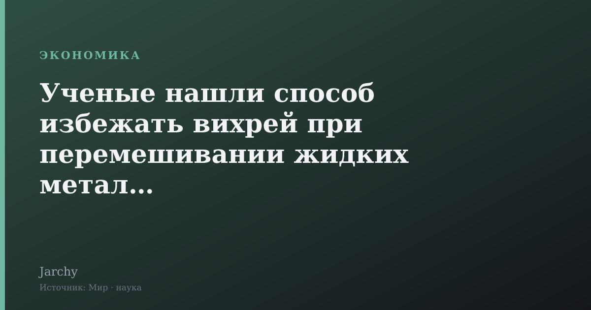 Ученые нашли способ избежать вихрей при перемешивании жидких металлов