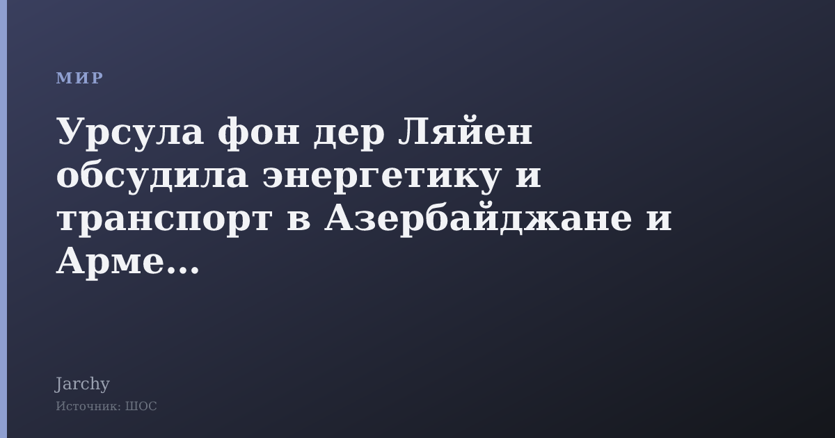 Урсула фон дер Ляйен обсудила энергетику и транспорт в Азербайджане и Армении