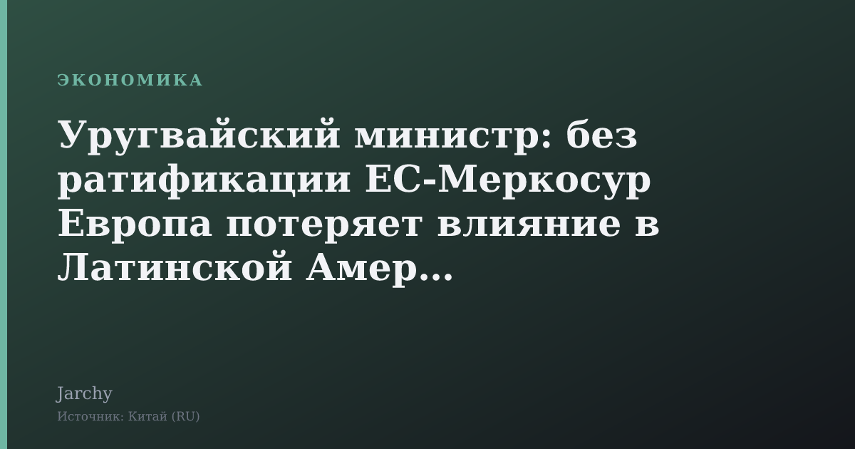 Уругвайский министр: без ратификации ЕС‑Меркосур Европа потеряет влияние в Латинской Америке