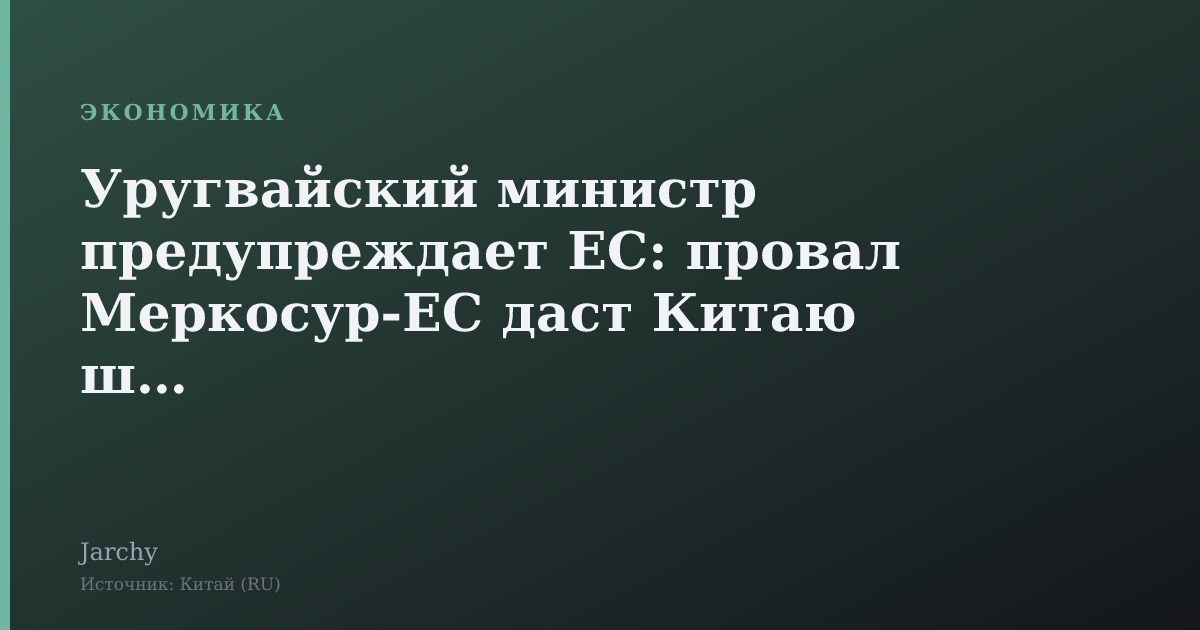 Уругвайский министр предупреждает ЕС: провал Меркосур‑ЕС даст Китаю шанс