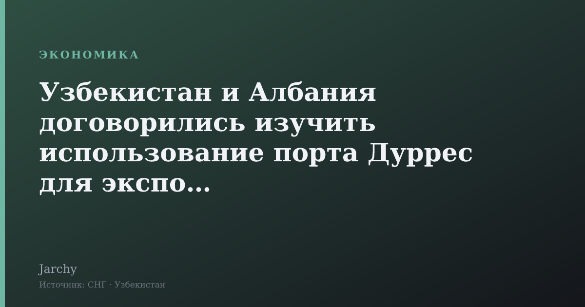 Узбекистан и Албания договорились изучить использование порта Дуррес для экспорта
