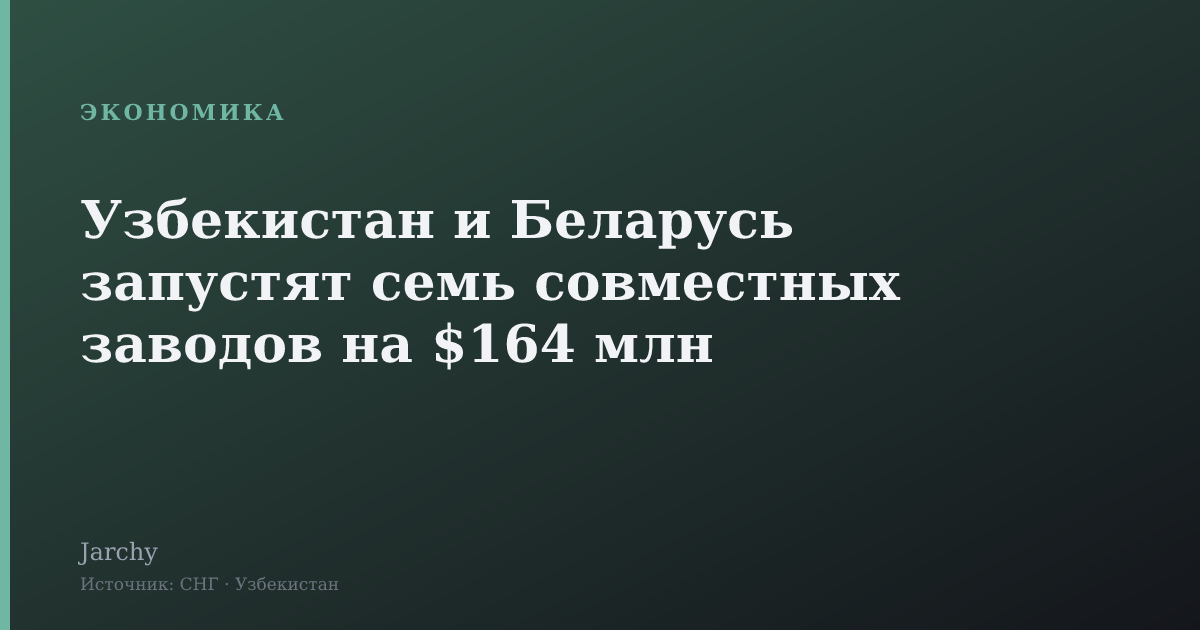 Узбекистан и Беларусь запустят семь совместных заводов на $164 млн