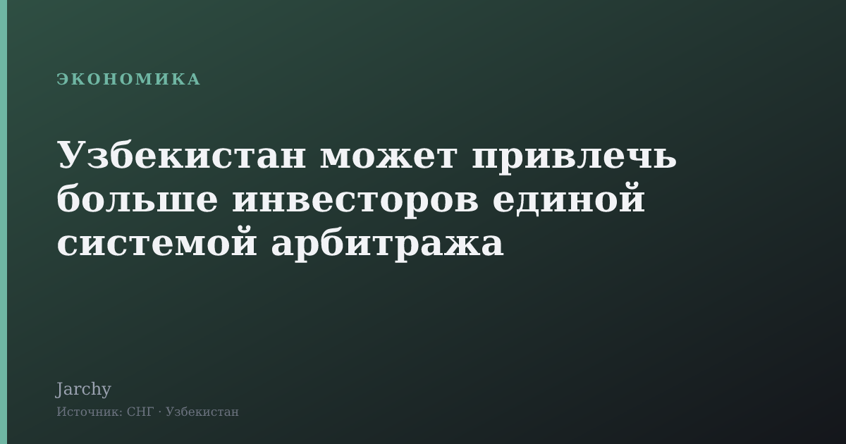 Узбекистан может привлечь больше инвесторов единой системой арбитража