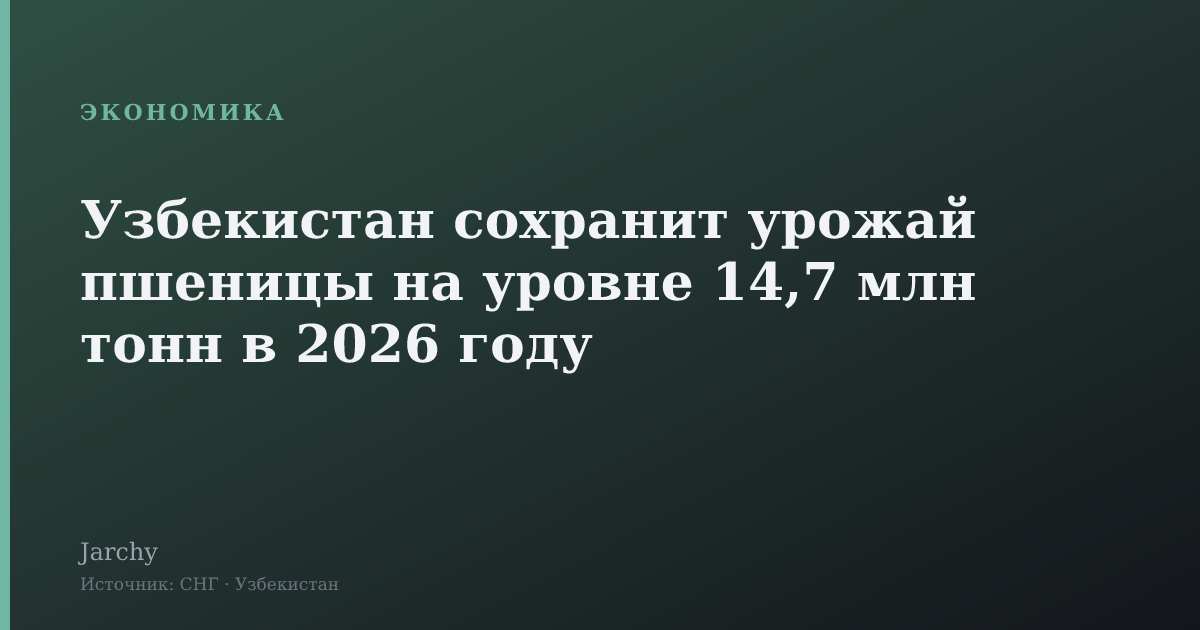 Узбекистан сохранит урожай пшеницы на уровне 14,7 млн тонн в 2026 году