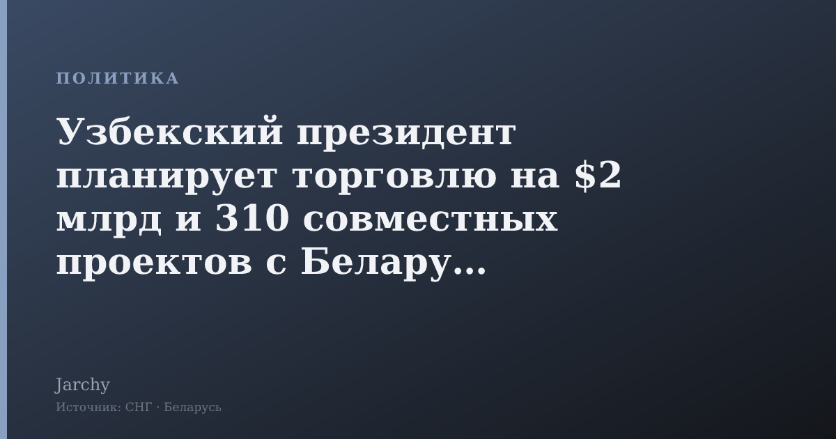 Узбекский президент планирует торговлю на $2 млрд и 310 совместных проектов с Беларусью