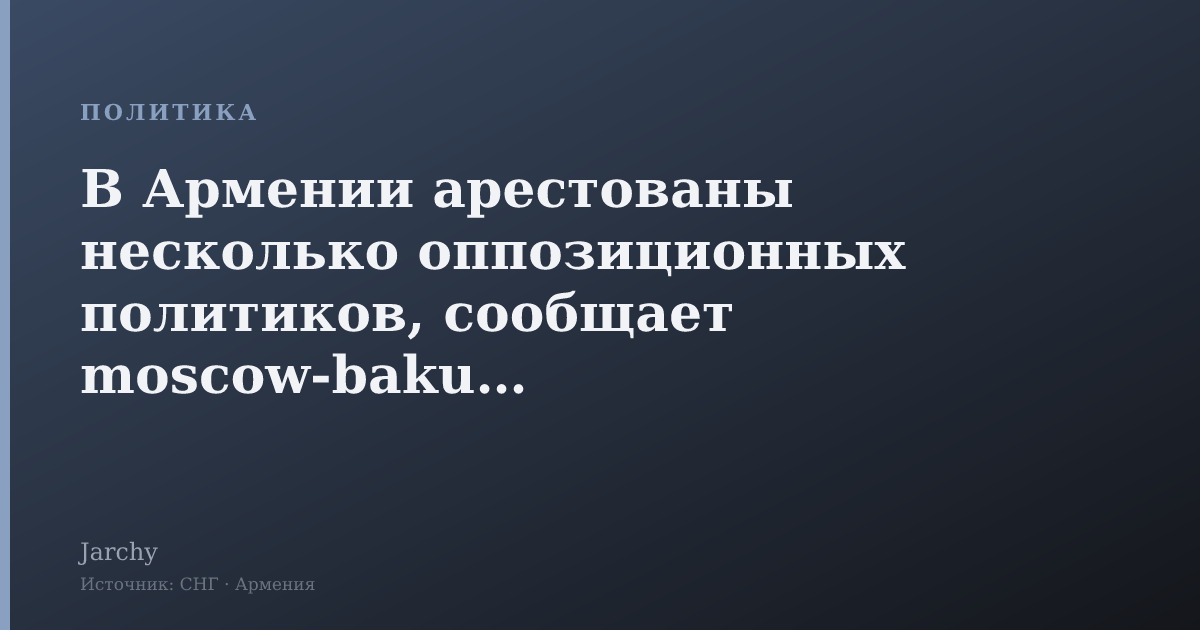 В Армении арестованы несколько оппозиционных политиков, сообщает moscow-baku.ru