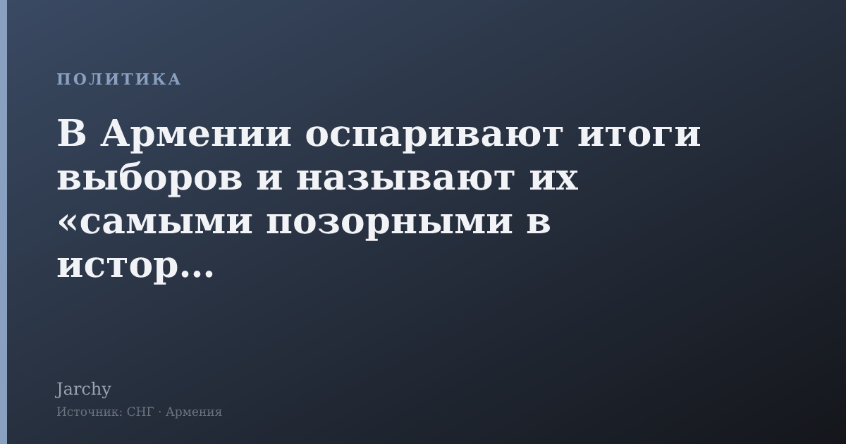 В Армении оспаривают итоги выборов и называют их «самыми позорными в истории»