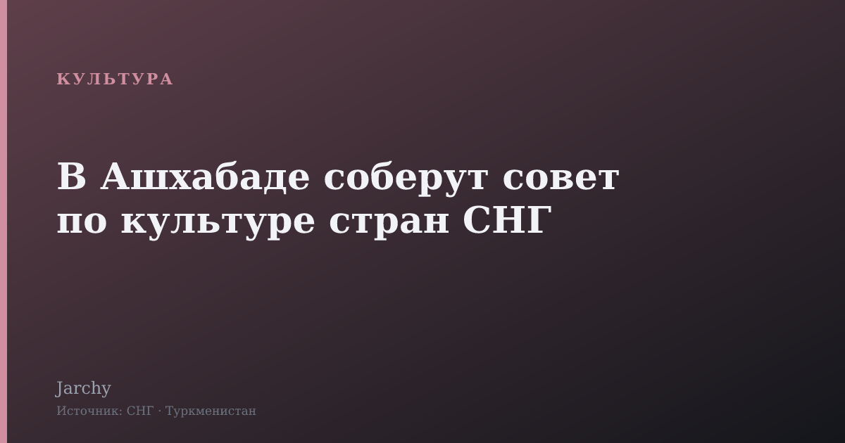 В Ашхабаде соберут совет по культуре стран СНГ