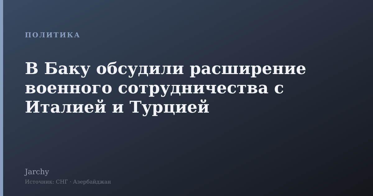 В Баку обсудили расширение военного сотрудничества с Италией и Турцией