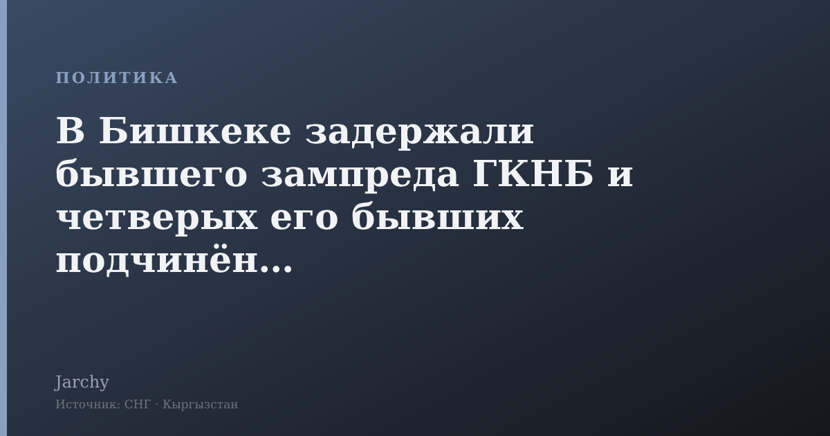 В Бишкеке задержали бывшего зампреда ГКНБ и четверых его бывших подчинённых