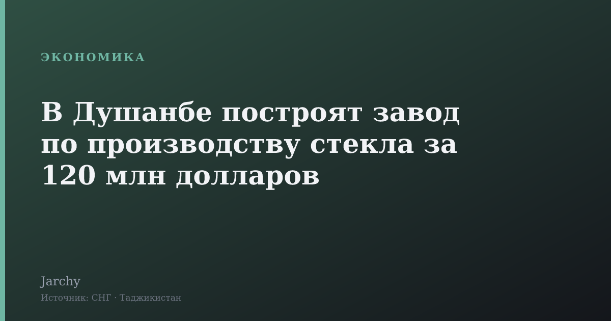 В Душанбе построят завод по производству стекла за 120 млн долларов