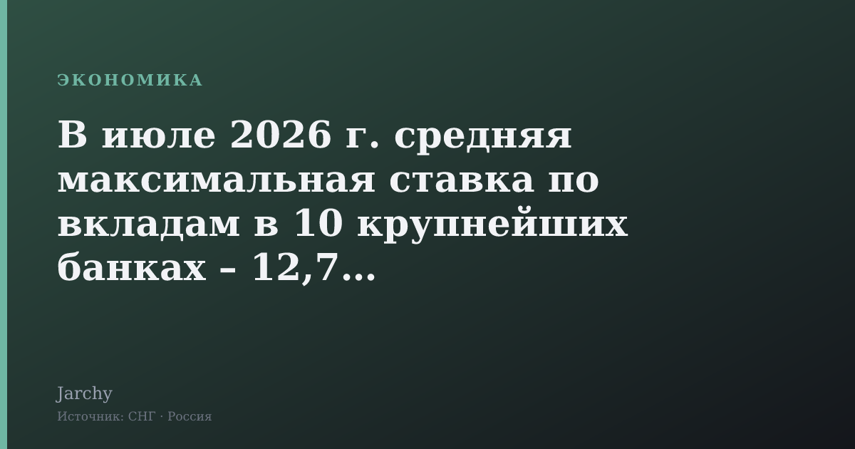 В июле 2026 г. средняя максимальная ставка по вкладам в 10 крупнейших банках – 12,79 %