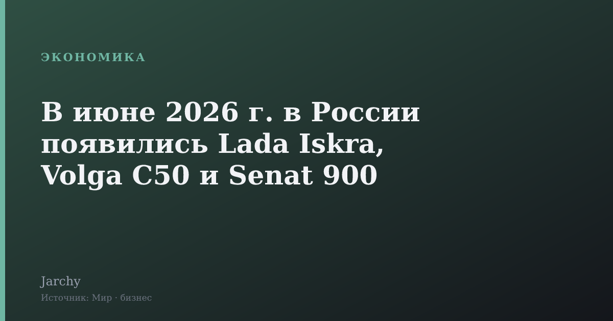 В июне 2026 г. в России появились Lada Iskra, Volga C50 и Senat 900