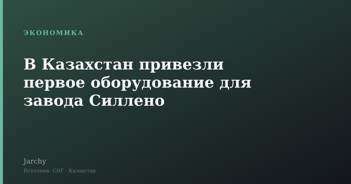 В Казахстан привезли первое оборудование для завода Силлено