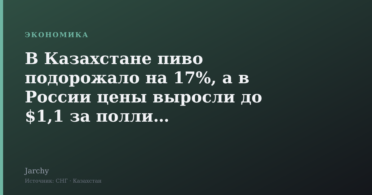 В Казахстане пиво подорожало на 17%, а в России цены выросли до $1,1 за поллитра