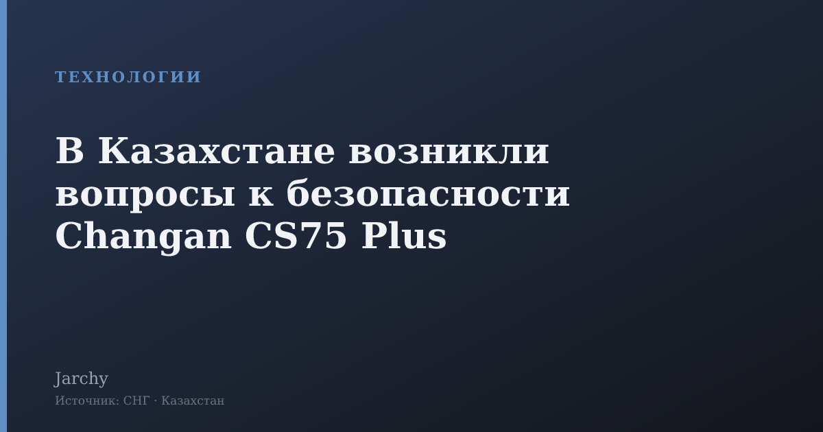 В Казахстане возникли вопросы к безопасности Changan CS75 Plus