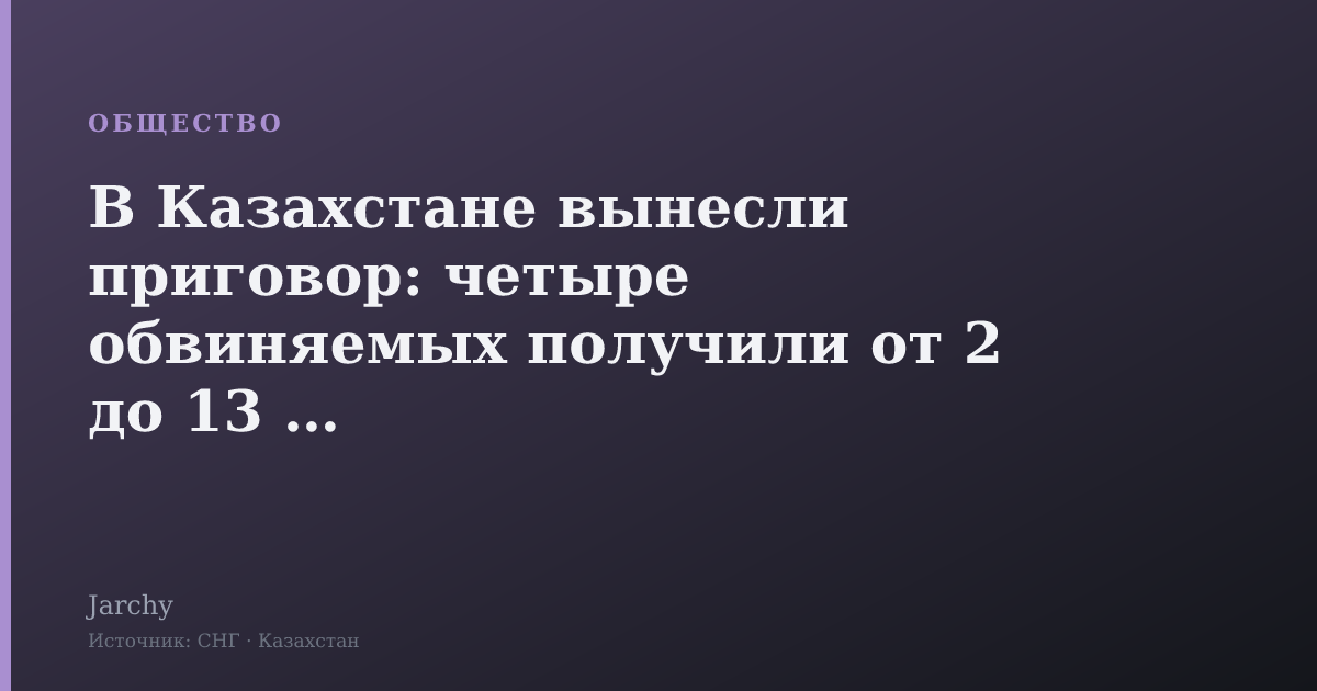В Казахстане вынесли приговор: четыре обвиняемых получили от 2 до 13 лет
