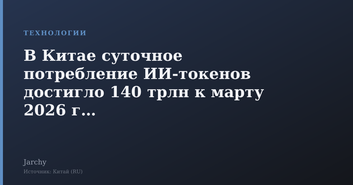 В Китае суточное потребление ИИ‑токенов достигло 140 трлн к марту 2026 года