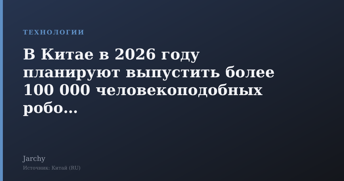 В Китае в 2026 году планируют выпустить более 100 000 человекоподобных роботов