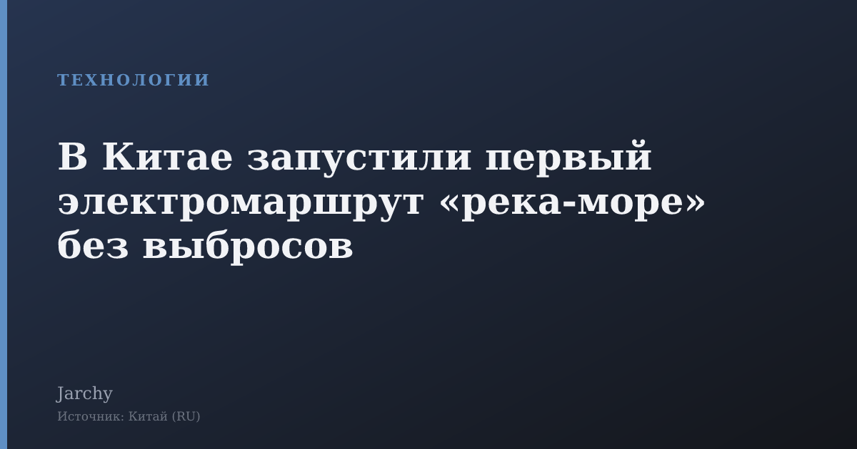 В Китае запустили первый электромаршрут «река‑море» без выбросов