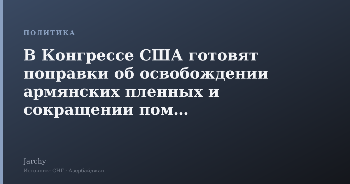 В Конгрессе США готовят поправки об освобождении армянских пленных и сокращении помощи Азербайджану