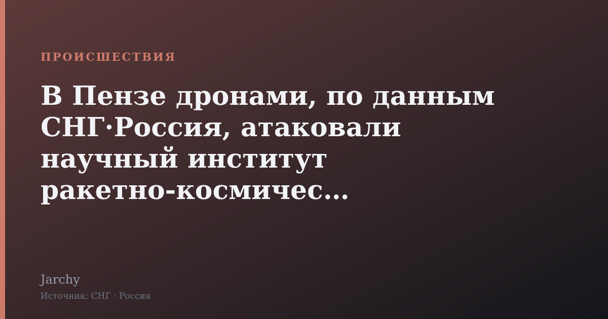 В Пензе дронами, по данным СНГ·Россия, атаковали научный институт ракетно‑космической отрасли