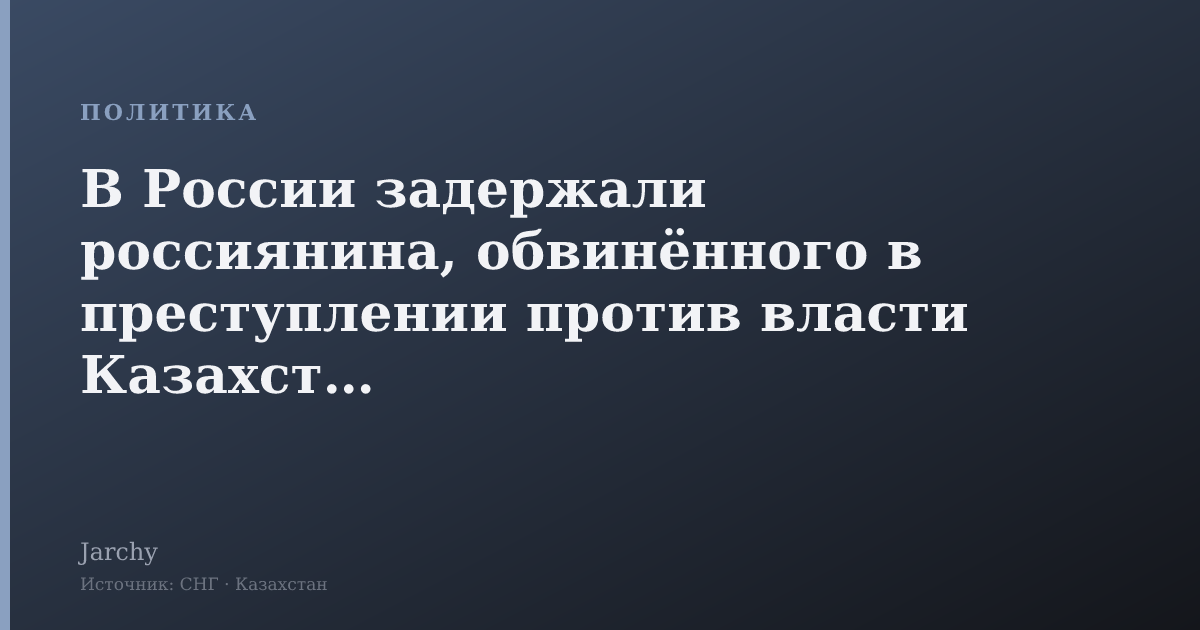 В России задержали россиянина, обвинённого в преступлении против власти Казахстана