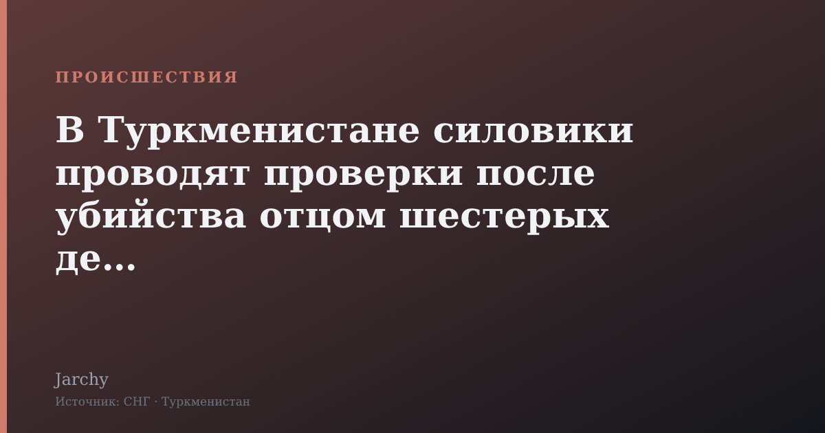 В Туркменистане силовики проводят проверки после убийства отцом шестерых детей