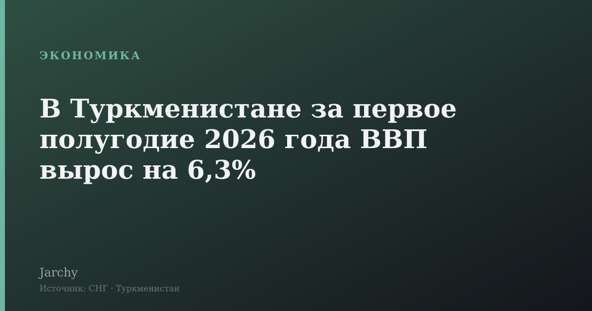 В Туркменистане за первое полугодие 2026 года ВВП вырос на 6,3%