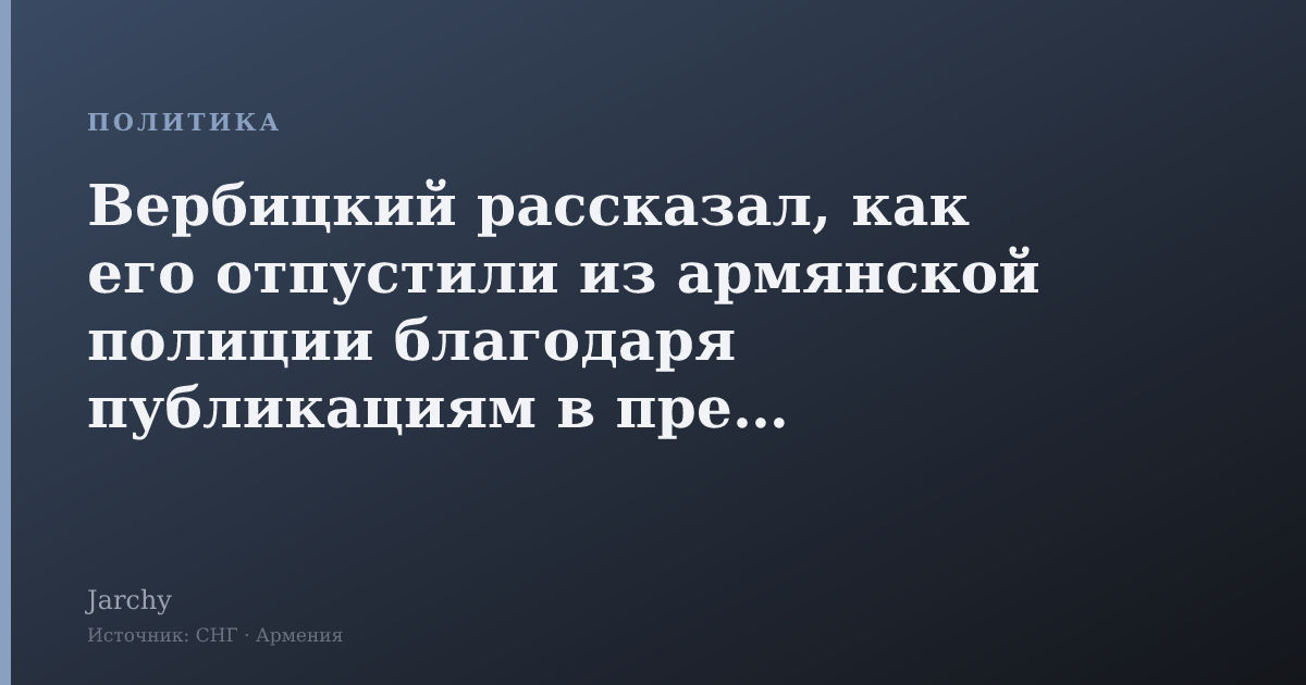 Вербицкий рассказал, как его отпустили из армянской полиции благодаря публикациям в прессе