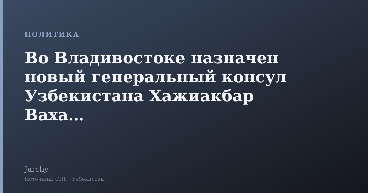 Во Владивостоке назначен новый генеральный консул Узбекистана Хажиакбар Вахабов