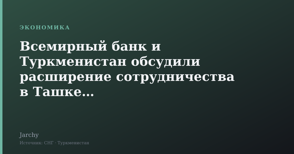 Всемирный банк и Туркменистан обсудили расширение сотрудничества в Ташкенте