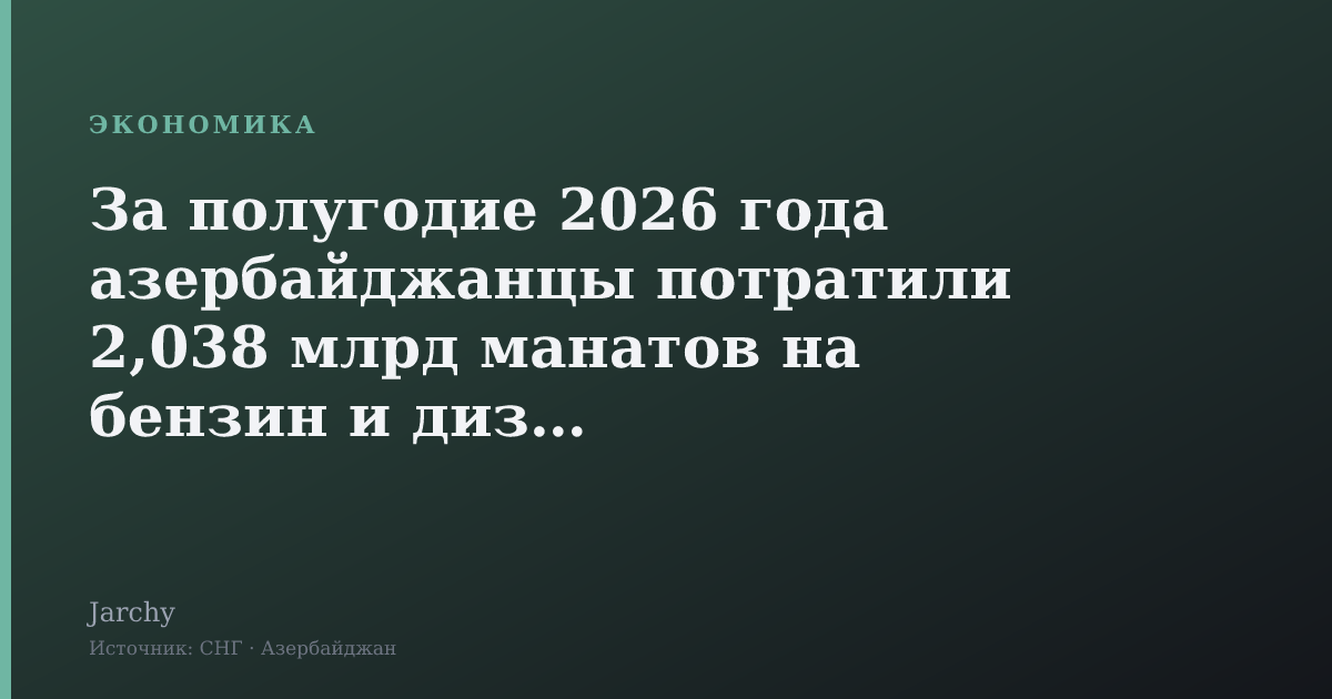 За полугодие 2026 года азербайджанцы потратили 2,038 млрд манатов на бензин и дизель