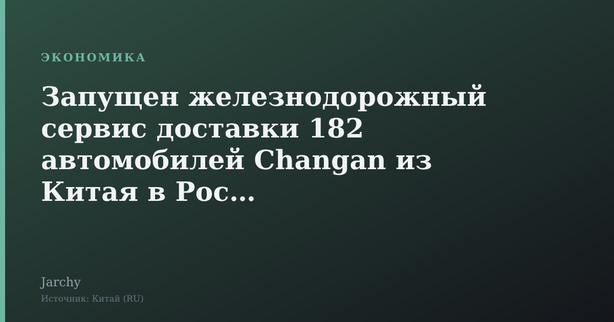 Запущен железнодорожный сервис доставки 182 автомобилей Changan из Китая в Россию