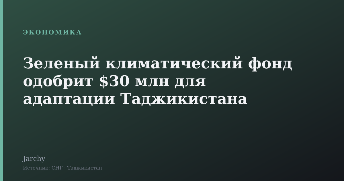 Зеленый климатический фонд одобрит $30 млн для адаптации Таджикистана